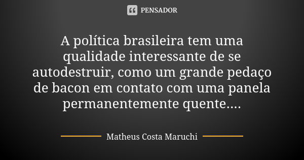 A política brasileira tem uma qualidade interessante de se autodestruir, como um grande pedaço de bacon em contato com uma panela permanentemente quente....... Frase de Matheus Costa Maruchi.