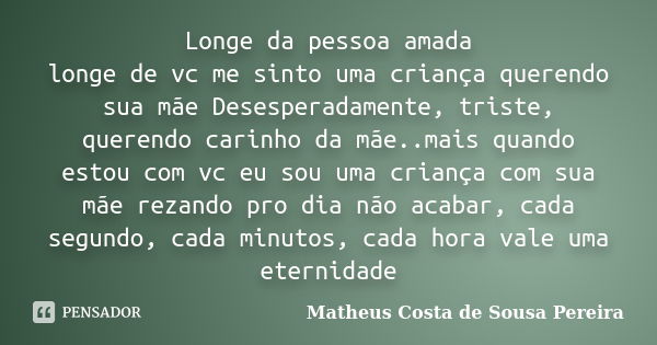 Longe da pessoa amada longe de vc me sinto uma criança querendo sua mãe Desesperadamente, triste, querendo carinho da mãe..mais quando estou com vc eu sou uma c... Frase de Matheus Costa de Sousa Pereira.