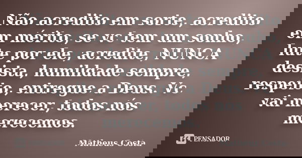 Não acredito em sorte, acredito em mérito, se vc tem um sonho, lute por ele, acredite, NUNCA desista, humildade sempre, respeito, entregue a Deus. Vc vai merece... Frase de Matheus Costa.