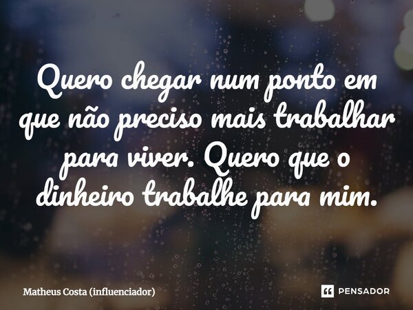 ⁠Quero chegar num ponto em que não preciso mais trabalhar para viver. Quero que o dinheiro trabalhe para mim.... Frase de Matheus Costa (influenciador).