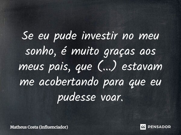 ⁠Se eu pude investir no meu sonho, é muito graças aos meus pais, que (...) estavam me acobertando para que eu pudesse voar.... Frase de Matheus Costa (influenciador).
