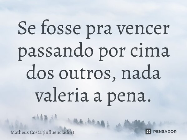 ⁠Se fosse pra vencer passando por cima dos outros, nada valeria a pena.... Frase de Matheus Costa (influenciador).