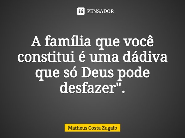 A família que você constitui é uma dádiva que só Deus pode desfazer.... Frase de Matheus Costa Zugaib.