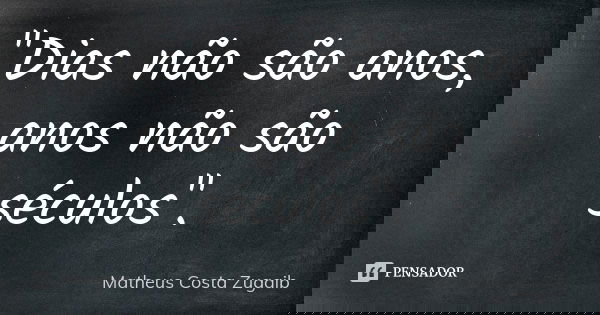 "Dias não são anos, anos não são séculos".... Frase de Matheus Costa Zugaib.