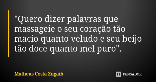 "Quero dizer palavras que massageie o seu coração tão macio quanto veludo e seu beijo tão doce quanto mel puro".... Frase de Matheus Costa Zugaib.