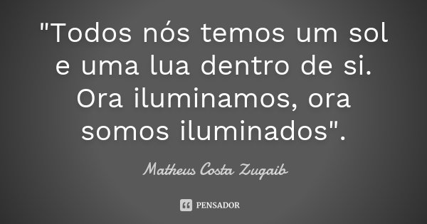 "Todos nós temos um sol e uma lua dentro de si. Ora iluminamos, ora somos iluminados".... Frase de Matheus Costa Zugaib.