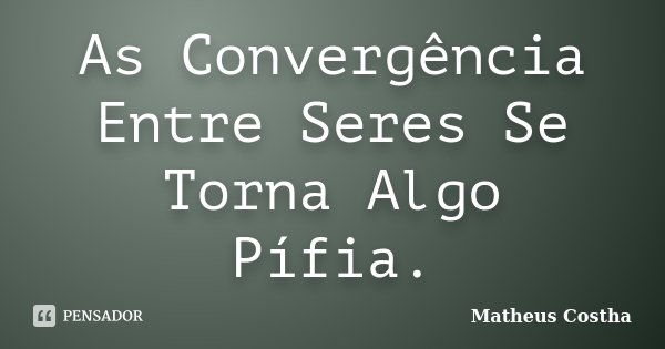As Convergência Entre Seres Se Torna Algo Pífia.... Frase de Matheus Costha.