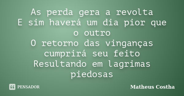 As perda gera a revolta E sim haverá um dia pior que o outro O retorno das vinganças cumprirá seu feito Resultando em lagrimas piedosas... Frase de Matheus Costha.