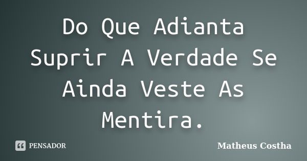 Do Que Adianta Suprir A Verdade Se Ainda Veste As Mentira.... Frase de Matheus Costha.