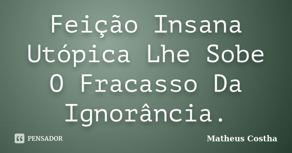 Feição Insana Utópica Lhe Sobe O Fracasso Da Ignorância.... Frase de Matheus Costha.