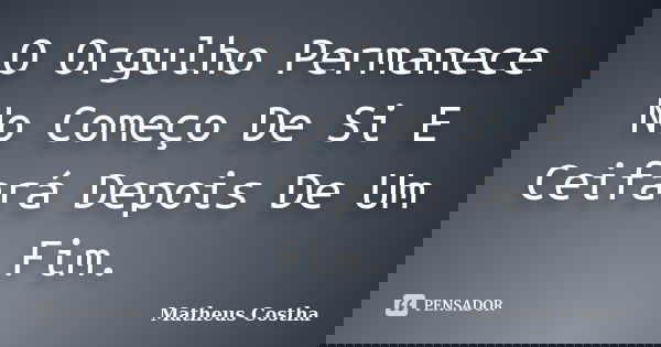 O Orgulho Permanece No Começo De Si E Ceifará Depois De Um Fim.... Frase de Matheus Costha.