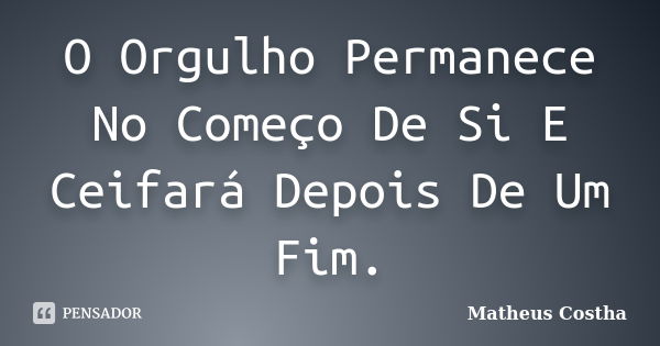 O Orgulho Permanece No Começo De Si E Ceifará Depois De Um Fim.... Frase de Matheus Costha.