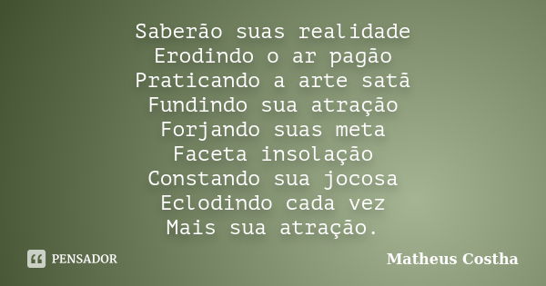 Saberão suas realidade Erodindo o ar pagão Praticando a arte satã Fundindo sua atração Forjando suas meta Faceta insolação Constando sua jocosa Eclodindo cada v... Frase de Matheus Costha.