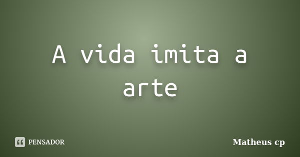 A vida imita a arte... Frase de Matheus cp.