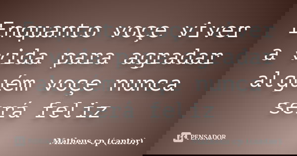 Enquanto voçe viver a vida para agradar alguém voçe nunca será feliz... Frase de Matheus cp (cantor).