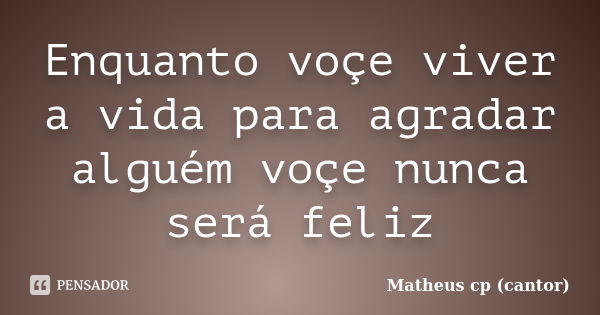 Enquanto voçe viver a vida para agradar alguém voçe nunca será feliz... Frase de Matheus cp (cantor).