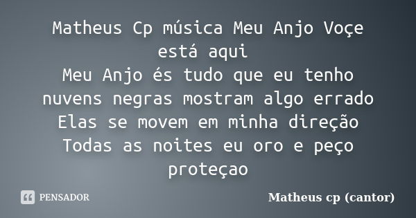 Matheus Cp música Meu Anjo Voçe está aqui Meu Anjo és tudo que eu tenho nuvens negras mostram algo errado Elas se movem em minha direção Todas as noites eu oro ... Frase de Matheus Cp (Cantor).