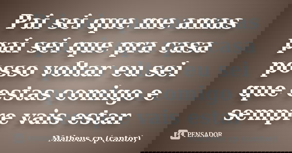 Pai sei que me amas pai sei que pra casa posso voltar eu sei que estas comigo e sempre vais estar... Frase de Matheus cp (cantor).