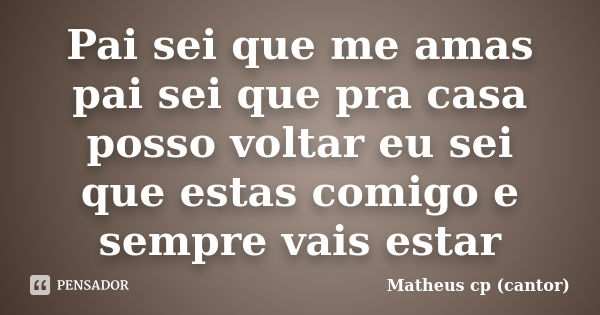 Pai sei que me amas pai sei que pra casa posso voltar eu sei que estas comigo e sempre vais estar... Frase de Matheus cp (cantor).