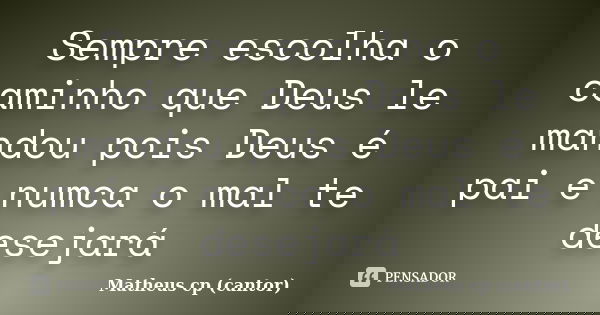 Sempre escolha o caminho que Deus le mandou pois Deus é pai e numca o mal te desejará... Frase de Matheus Cp (Cantor).