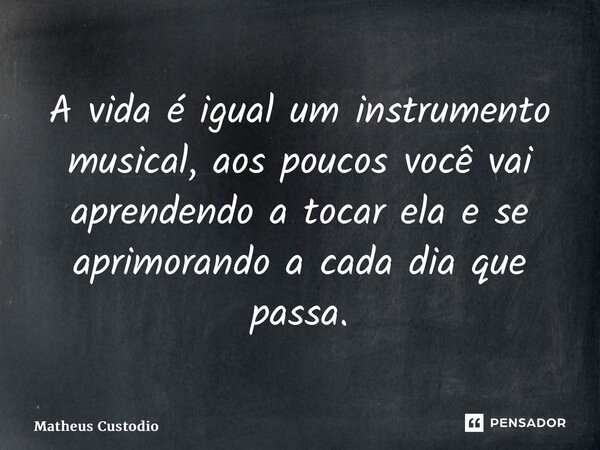 ⁠A vida é igual um instrumento musical, aos poucos você vai aprendendo a tocar ela e se aprimorando a cada dia que passa.... Frase de Matheus Custódio.