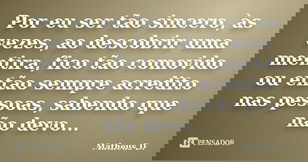 Por eu ser tão sincero, às vezes, ao descobrir uma mentira, fico tão comovido ou então sempre acredito nas pessoas, sabendo que não devo...... Frase de Matheus D..