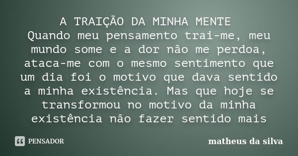 A TRAIÇÃO DA MINHA MENTE Quando meu pensamento trai-me, meu mundo some e a dor não me perdoa, ataca-me com o mesmo sentimento que um dia foi o motivo que dava s... Frase de Matheus da Silva.