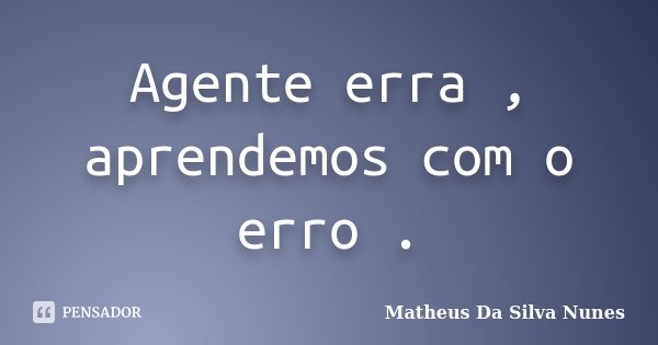 Agente erra , aprendemos com o erro .... Frase de Matheus Da Silva Nunes.