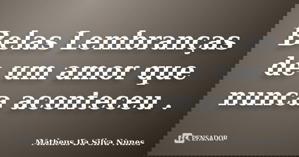 Belas Lembranças de um amor que nunca aconteceu .... Frase de Matheus Da Silva Nunes.