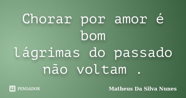 Chorar por amor é bom lágrimas do passado não voltam .... Frase de Matheus Da Silva Nunes.