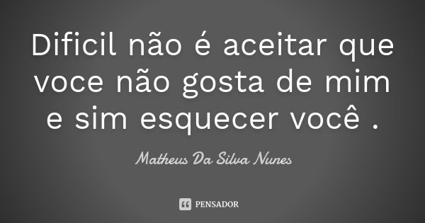 Dificil não é aceitar que voce não gosta de mim e sim esquecer você .... Frase de Matheus Da Silva Nunes.