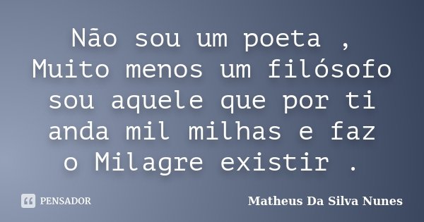 Não sou um poeta , Muito menos um filósofo sou aquele que por ti anda mil milhas e faz o Milagre existir .... Frase de Matheus Da Silva Nunes.
