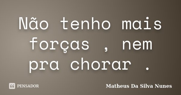 Não tenho mais forças , nem pra chorar .... Frase de Matheus Da Silva Nunes.