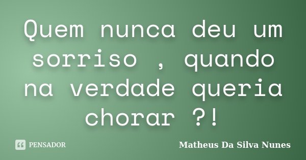 Quem nunca deu um sorriso , quando na verdade queria chorar ?!... Frase de Matheus Da Silva Nunes.
