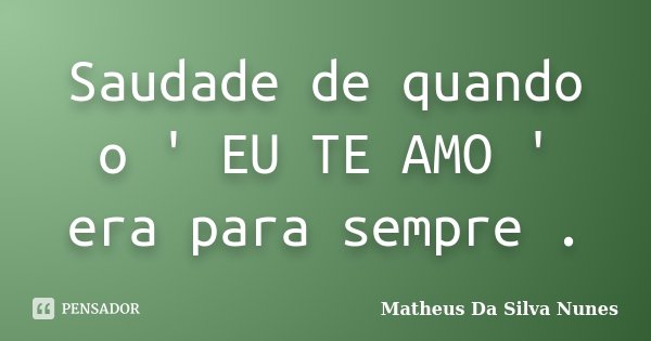 Saudade de quando o ' EU TE AMO ' era para sempre .... Frase de Matheus Da Silva Nunes.