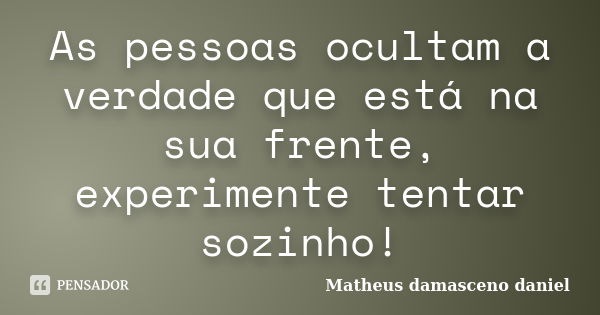 As pessoas ocultam a verdade que está na sua frente, experimente tentar sozinho!... Frase de Matheus Damasceno Daniel.