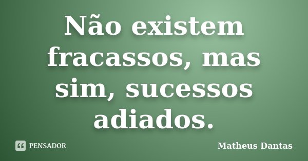 Não existem fracassos, mas sim, sucessos adiados.... Frase de Matheus Dantas.