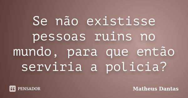 Se não existisse pessoas ruins no mundo, para que então serviria a policia?... Frase de Matheus Dantas.