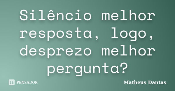 Silêncio melhor resposta, logo, desprezo melhor pergunta?... Frase de Matheus Dantas.