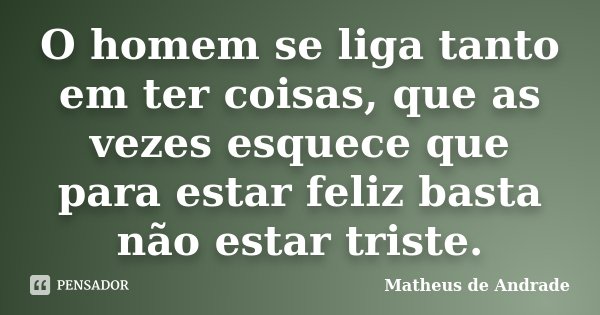O homem se liga tanto em ter coisas, que as vezes esquece que para estar feliz basta não estar triste.... Frase de Matheus de Andrade.