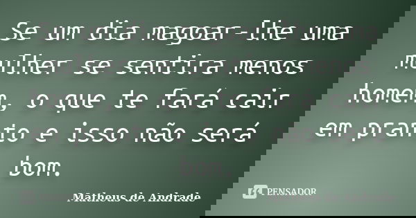 Se um dia magoar-lhe uma mulher se sentira menos homem, o que te fará cair em pranto e isso não será bom.... Frase de Matheus de Andrade.