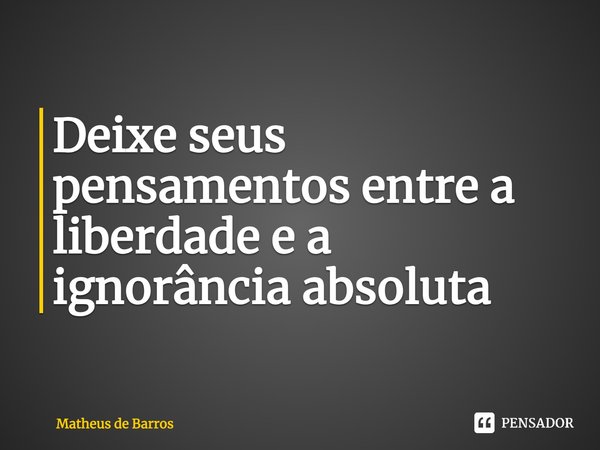 ⁠Deixe seus pensamentos entre a liberdade e a ignorância absoluta... Frase de Matheus de Barros.
