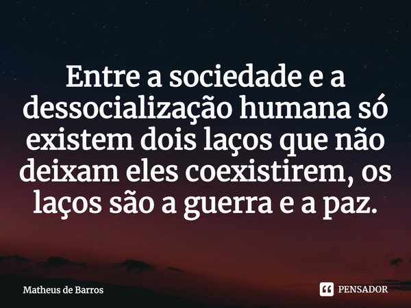 ⁠Entre a sociedade e a dessocialização humana só existem dois laços que não deixam eles coexistirem, os laços são a guerra e a paz.... Frase de Matheus de Barros.