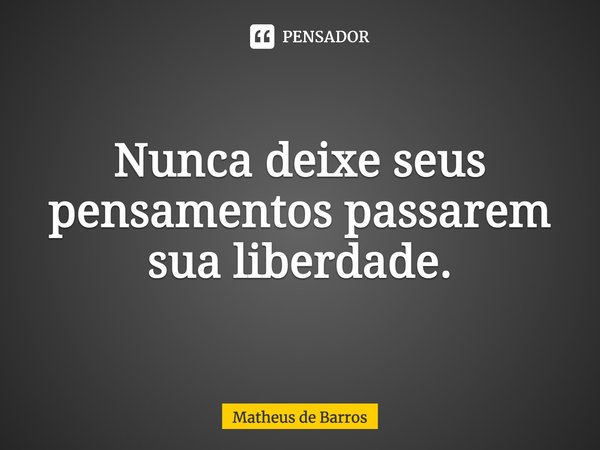 ⁠Nunca deixe seus pensamentos passarem sua liberdade.... Frase de Matheus de Barros.