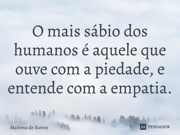 ⁠O mais sábio dos humanos é aquele que ouve com a piedade, e entende com a empatia.... Frase de Matheus de Barros.