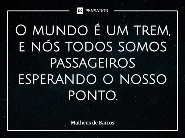 ⁠O mundo é um trem, e nós todos somos passageiros esperando o nosso ponto.... Frase de Matheus de Barros.