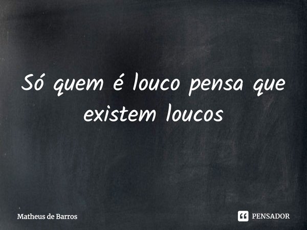 ⁠Só quem é louco pensa que existem loucos... Frase de Matheus de Barros.