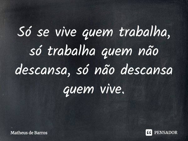 ⁠Só se vive quem trabalha, só trabalha quem não descansa, só não descansa quem vive.... Frase de Matheus de Barros.