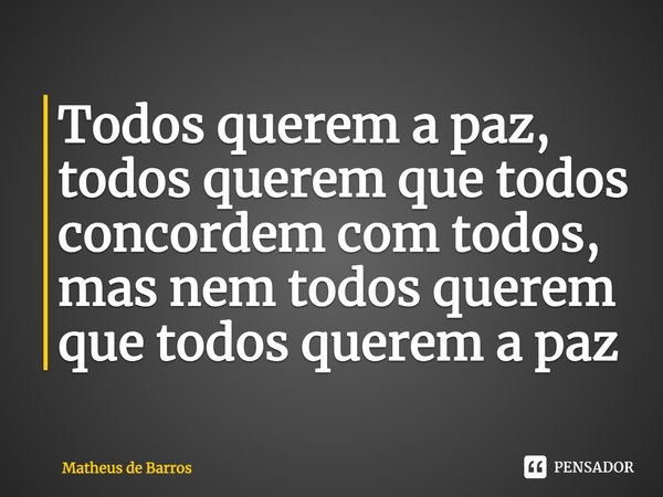 ⁠Todos querem a paz, todos querem que todos concordem com todos, mas nem todos querem que todos querem a paz... Frase de Matheus de Barros.