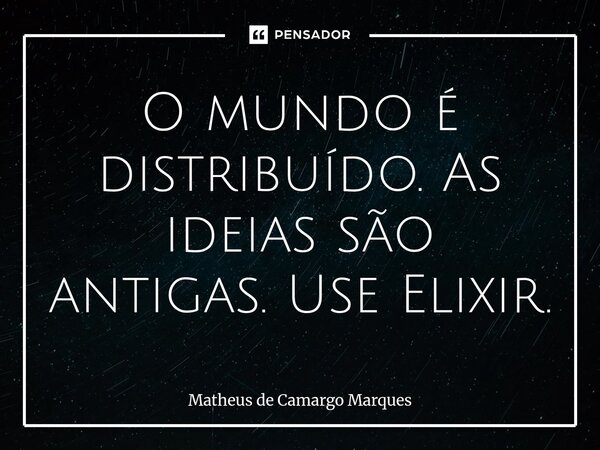 ⁠O mundo é distribuído. As ideias são antigas. Use Elixir.... Frase de Matheus de Camargo Marques.